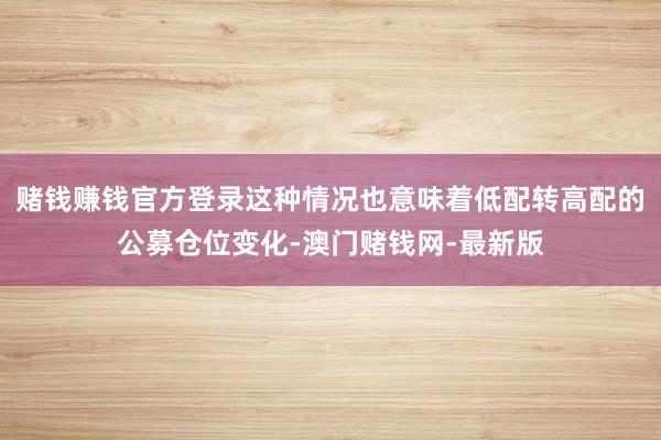赌钱赚钱官方登录这种情况也意味着低配转高配的公募仓位变化-澳门赌钱网-最新版
