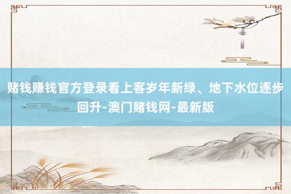 赌钱赚钱官方登录看上客岁年新绿、地下水位逐步回升-澳门赌钱网-最新版