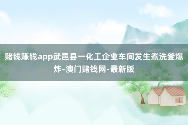 赌钱赚钱app武邑县一化工企业车间发生煮洗釜爆炸-澳门赌钱网-最新版