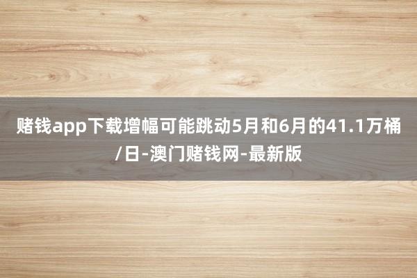 赌钱app下载增幅可能跳动5月和6月的41.1万桶/日-澳门赌钱网-最新版