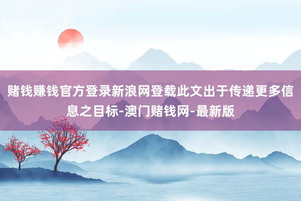 赌钱赚钱官方登录新浪网登载此文出于传递更多信息之目标-澳门赌钱网-最新版