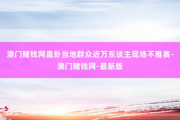 澳门赌钱网蛊卦当地群众近万东谈主现场不雅赛-澳门赌钱网-最新版