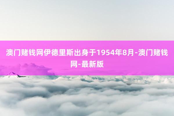 澳门赌钱网伊德里斯出身于1954年8月-澳门赌钱网-最新版
