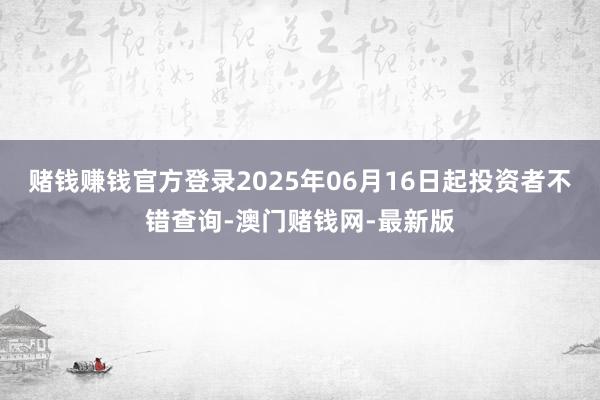 赌钱赚钱官方登录2025年06月16日起投资者不错查询-澳门赌钱网-最新版