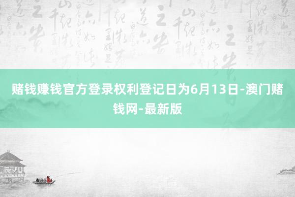 赌钱赚钱官方登录权利登记日为6月13日-澳门赌钱网-最新版