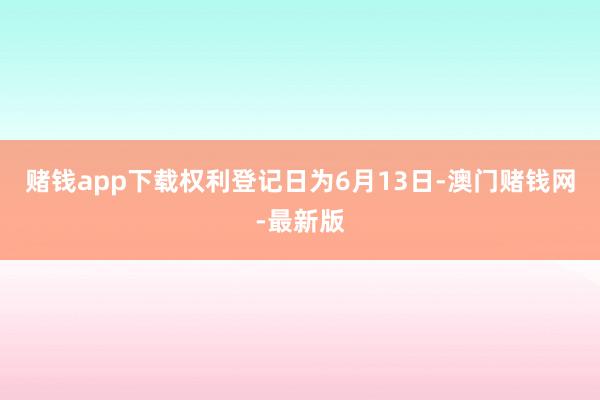 赌钱app下载权利登记日为6月13日-澳门赌钱网-最新版