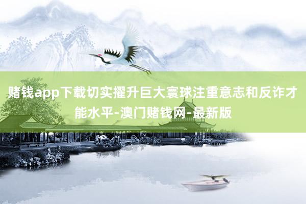 赌钱app下载切实擢升巨大寰球注重意志和反诈才能水平-澳门赌钱网-最新版