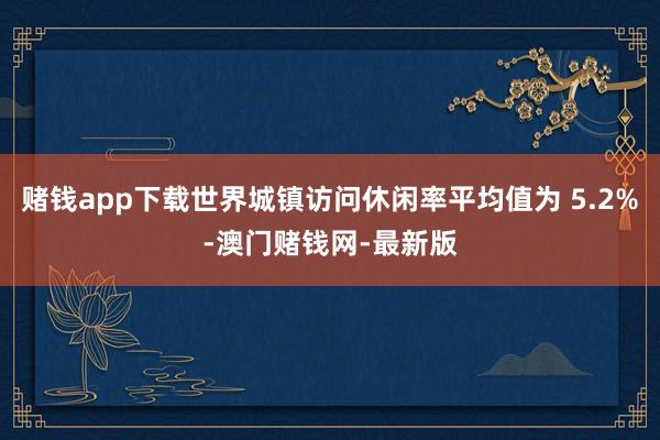 赌钱app下载世界城镇访问休闲率平均值为 5.2%-澳门赌钱网-最新版