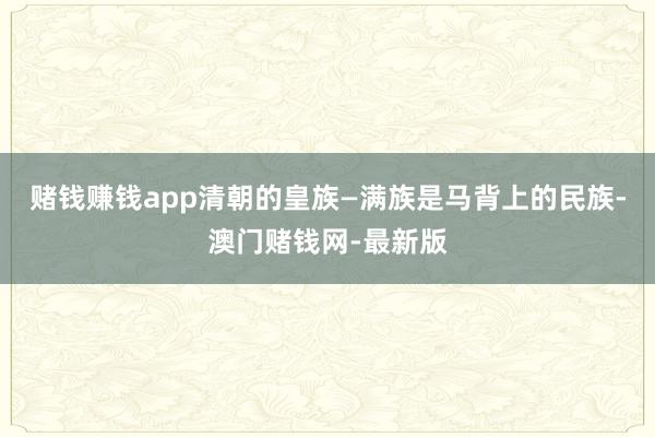 赌钱赚钱app清朝的皇族—满族是马背上的民族-澳门赌钱网-最新版