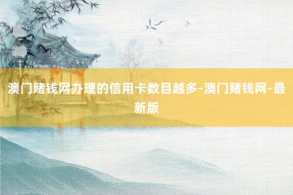 澳门赌钱网办理的信用卡数目越多-澳门赌钱网-最新版