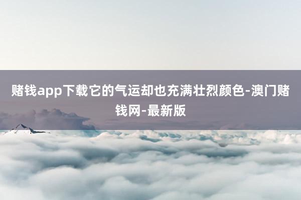 赌钱app下载它的气运却也充满壮烈颜色-澳门赌钱网-最新版