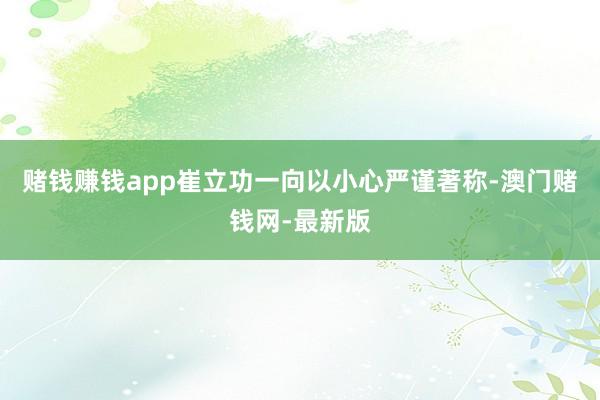 赌钱赚钱app崔立功一向以小心严谨著称-澳门赌钱网-最新版