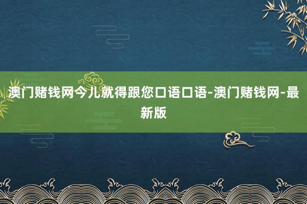 澳门赌钱网今儿就得跟您口语口语-澳门赌钱网-最新版
