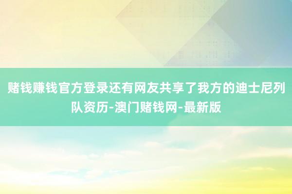 赌钱赚钱官方登录还有网友共享了我方的迪士尼列队资历-澳门赌钱网-最新版