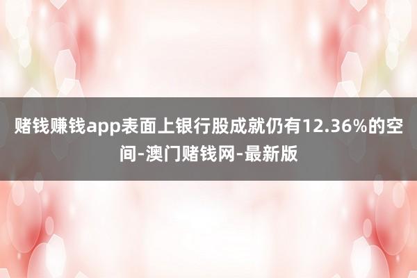赌钱赚钱app表面上银行股成就仍有12.36%的空间-澳门赌钱网-最新版