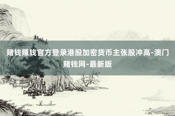 赌钱赚钱官方登录港股加密货币主张股冲高-澳门赌钱网-最新版