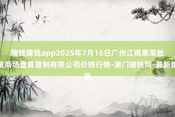 赌钱赚钱app2025年7月16日广州江南果菜批发商场盘算管制有限公司价钱行情-澳门赌钱网-最新版