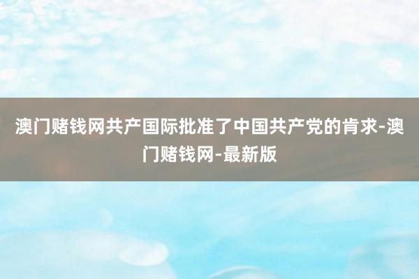澳门赌钱网共产国际批准了中国共产党的肯求-澳门赌钱网-最新版