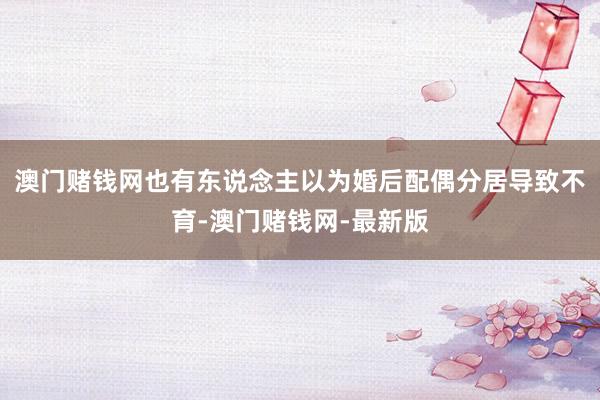 澳门赌钱网也有东说念主以为婚后配偶分居导致不育-澳门赌钱网-最新版
