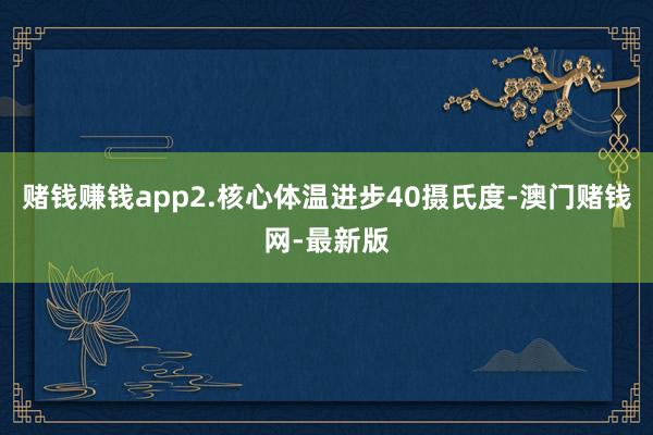 赌钱赚钱app2.核心体温进步40摄氏度-澳门赌钱网-最新版