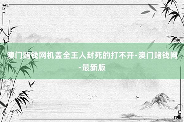 澳门赌钱网机盖全王人封死的打不开-澳门赌钱网-最新版