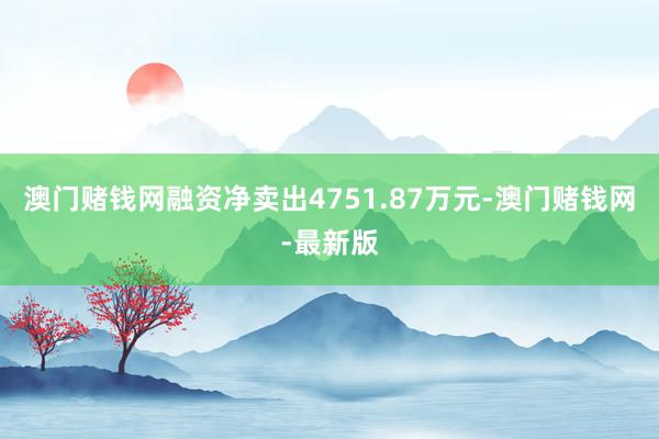 澳门赌钱网融资净卖出4751.87万元-澳门赌钱网-最新版