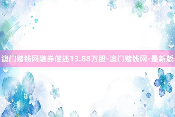 澳门赌钱网融券偿还13.88万股-澳门赌钱网-最新版