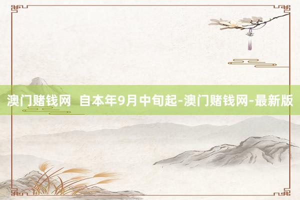 澳门赌钱网  自本年9月中旬起-澳门赌钱网-最新版