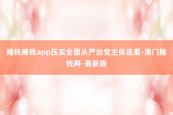 赌钱赚钱app压实全面从严治党主体连累-澳门赌钱网-最新版