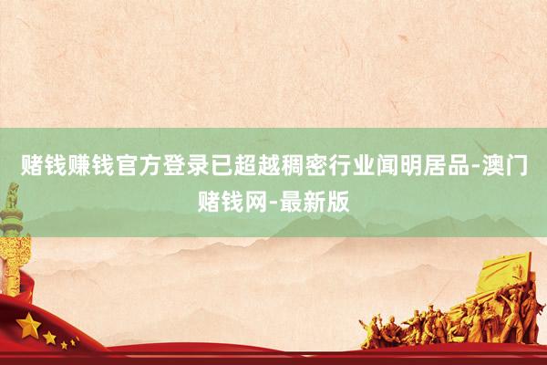 赌钱赚钱官方登录已超越稠密行业闻明居品-澳门赌钱网-最新版