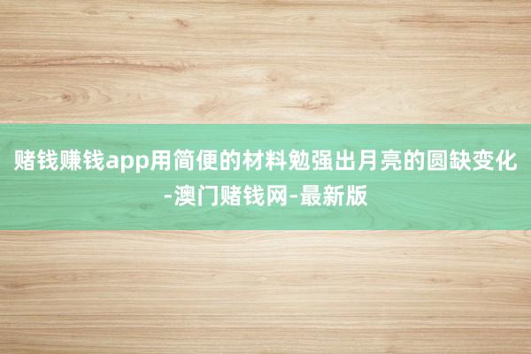 赌钱赚钱app用简便的材料勉强出月亮的圆缺变化-澳门赌钱网-最新版