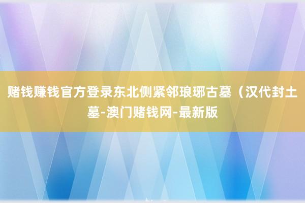 赌钱赚钱官方登录东北侧紧邻琅琊古墓（汉代封土墓-澳门赌钱网-最新版