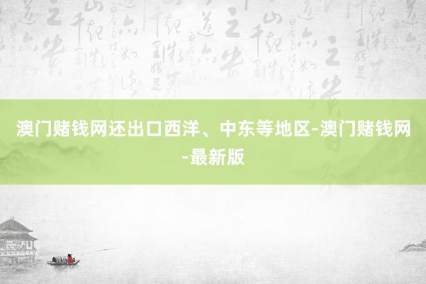 澳门赌钱网还出口西洋、中东等地区-澳门赌钱网-最新版