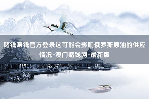 赌钱赚钱官方登录这可能会影响俄罗斯原油的供应情况-澳门赌钱网-最新版