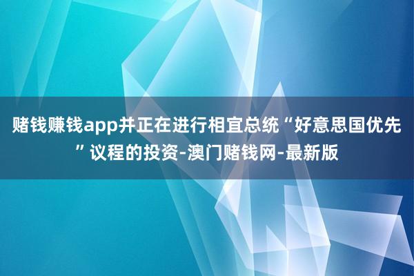 赌钱赚钱app并正在进行相宜总统“好意思国优先”议程的投资-澳门赌钱网-最新版