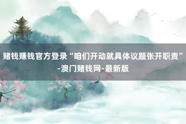 赌钱赚钱官方登录“咱们开动就具体议题张开职责”-澳门赌钱网-最新版