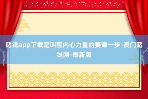 赌钱app下载是叫醒内心力量的要津一步-澳门赌钱网-最新版