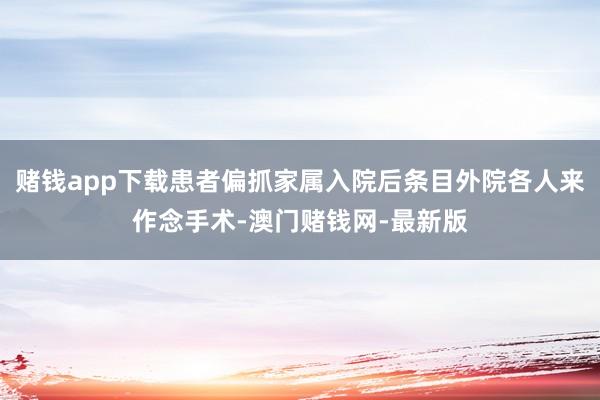 赌钱app下载患者偏抓家属入院后条目外院各人来作念手术-澳门赌钱网-最新版