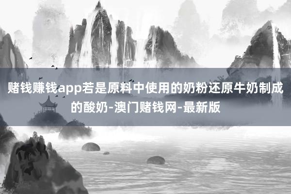 赌钱赚钱app若是原料中使用的奶粉还原牛奶制成的酸奶-澳门赌钱网-最新版