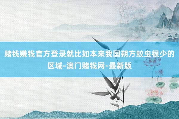 赌钱赚钱官方登录就比如本来我国朔方蚊虫很少的区域-澳门赌钱网-最新版