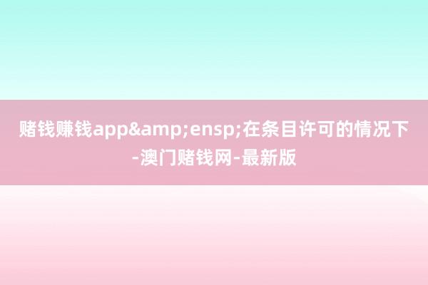 赌钱赚钱app 在条目许可的情况下-澳门赌钱网-最新版