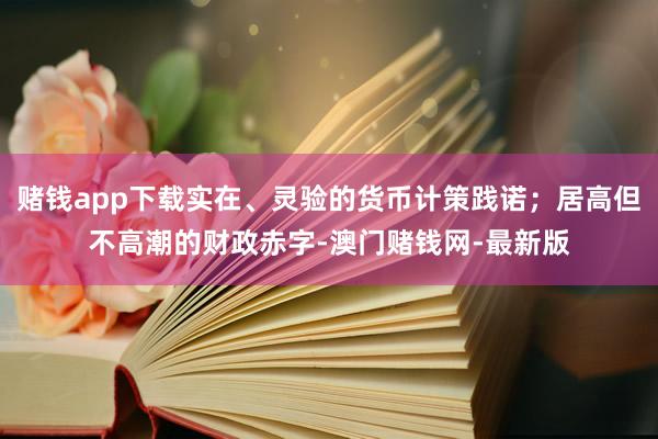 赌钱app下载实在、灵验的货币计策践诺；居高但不高潮的财政赤字-澳门赌钱网-最新版