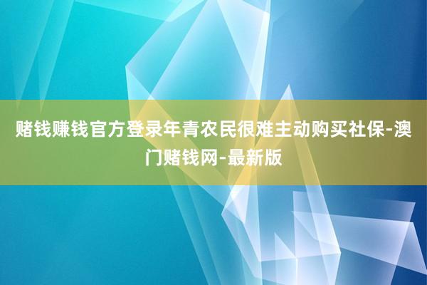 赌钱赚钱官方登录年青农民很难主动购买社保-澳门赌钱网-最新版