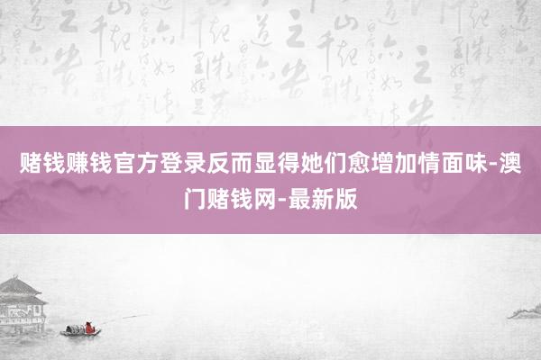 赌钱赚钱官方登录反而显得她们愈增加情面味-澳门赌钱网-最新版