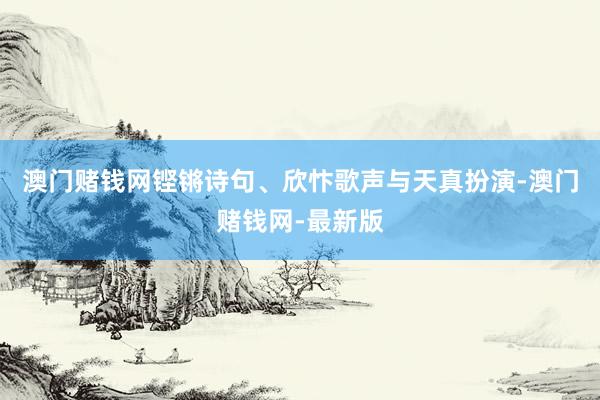 澳门赌钱网铿锵诗句、欣忭歌声与天真扮演-澳门赌钱网-最新版