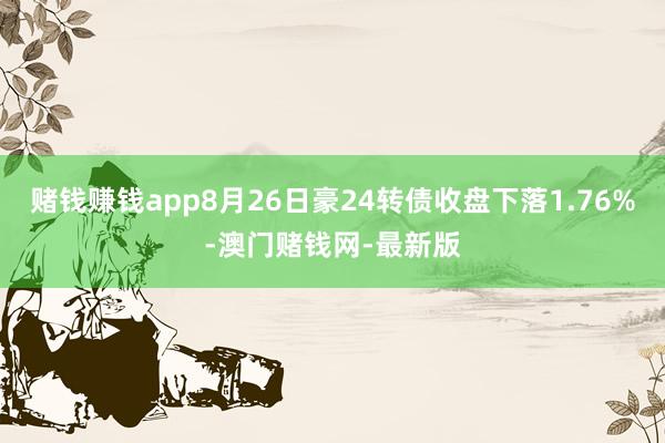 赌钱赚钱app8月26日豪24转债收盘下落1.76%-澳门赌钱网-最新版