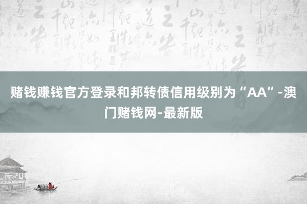 赌钱赚钱官方登录和邦转债信用级别为“AA”-澳门赌钱网-最新版