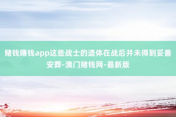 赌钱赚钱app这些战士的遗体在战后并未得到妥善安葬-澳门赌钱网-最新版
