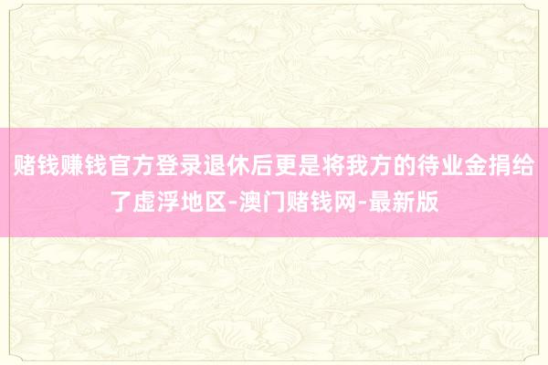 赌钱赚钱官方登录退休后更是将我方的待业金捐给了虚浮地区-澳门赌钱网-最新版