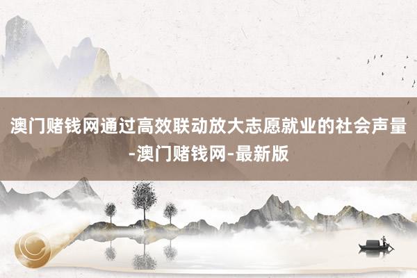 澳门赌钱网通过高效联动放大志愿就业的社会声量-澳门赌钱网-最新版